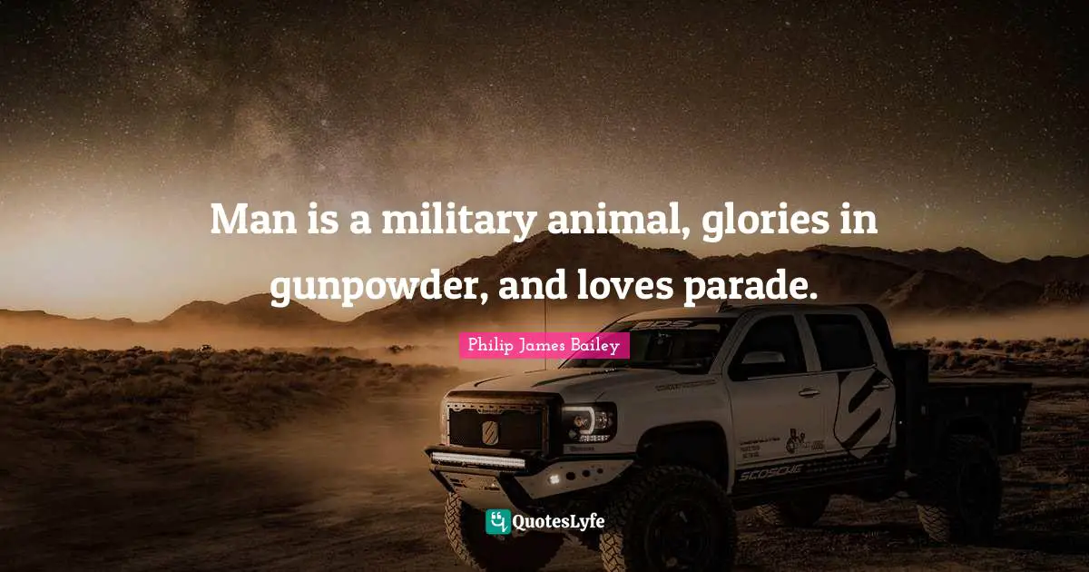 Man is a military animal, glories in gunpowder, and loves parade.