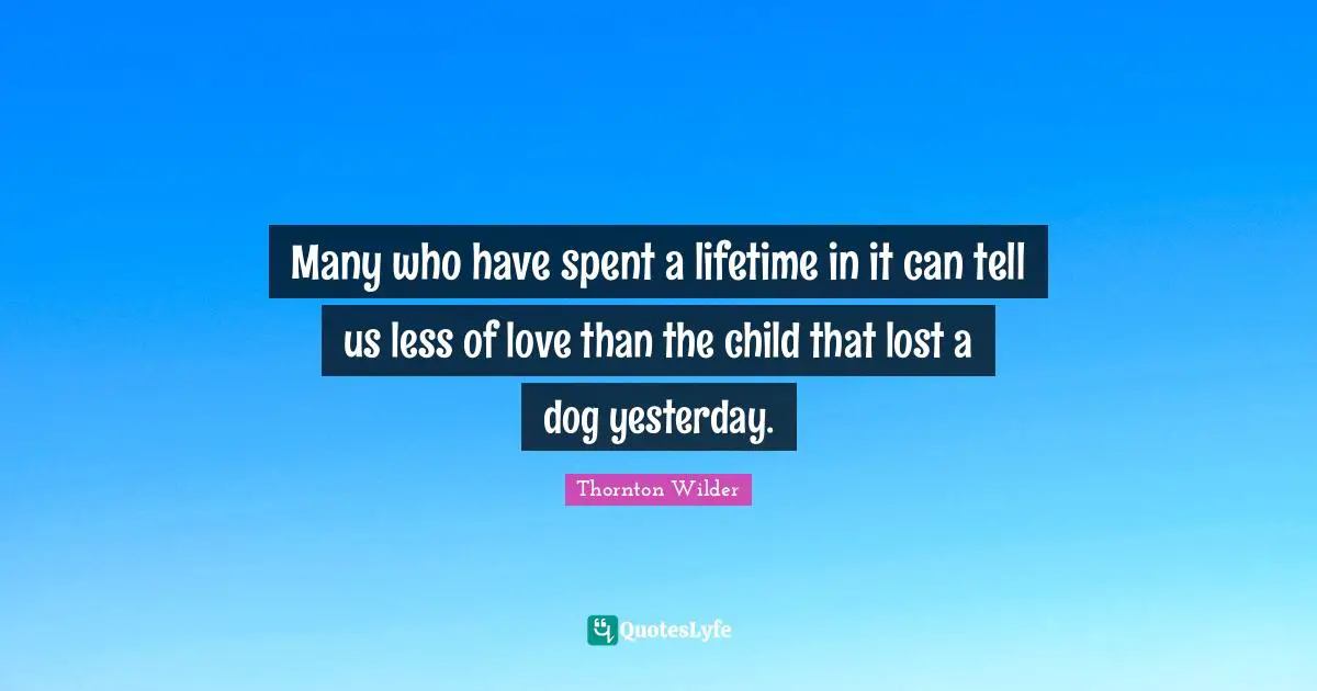 Many who have spent a lifetime in it can tell us less of love than the child that lost a dog yesterday.