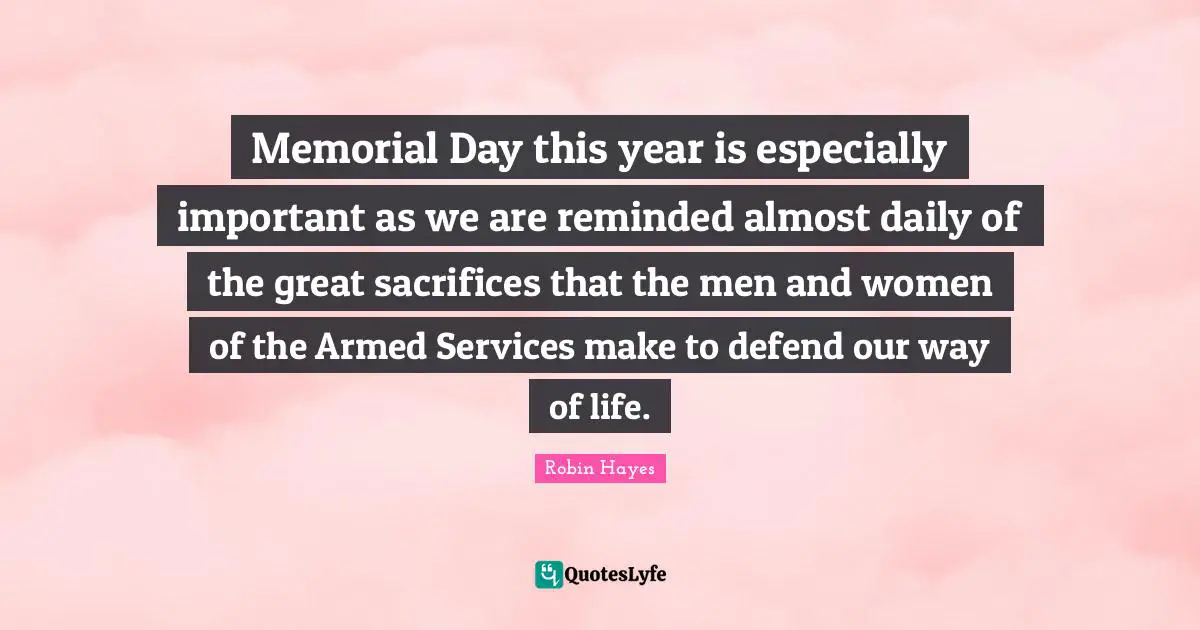 Daily Quotes: "Memorial Day this year is especially important as we are reminded almost daily of the great sacrifices that the men and women of the Armed Services make to defend our way of life."