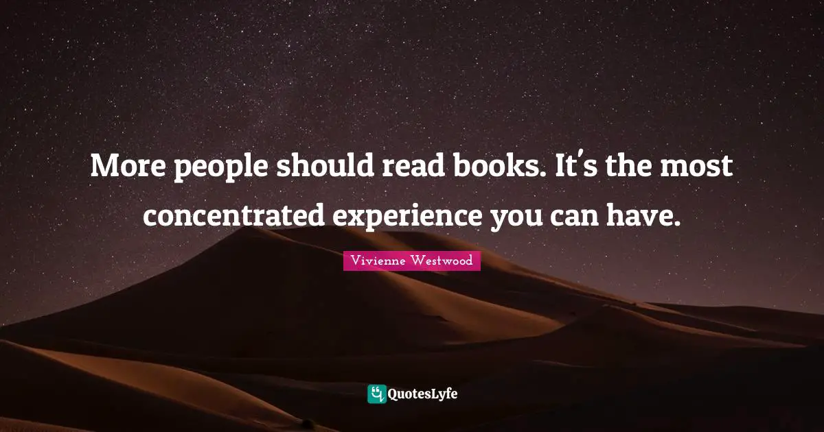 More people should read books. It's the most concentrated experience you can have.