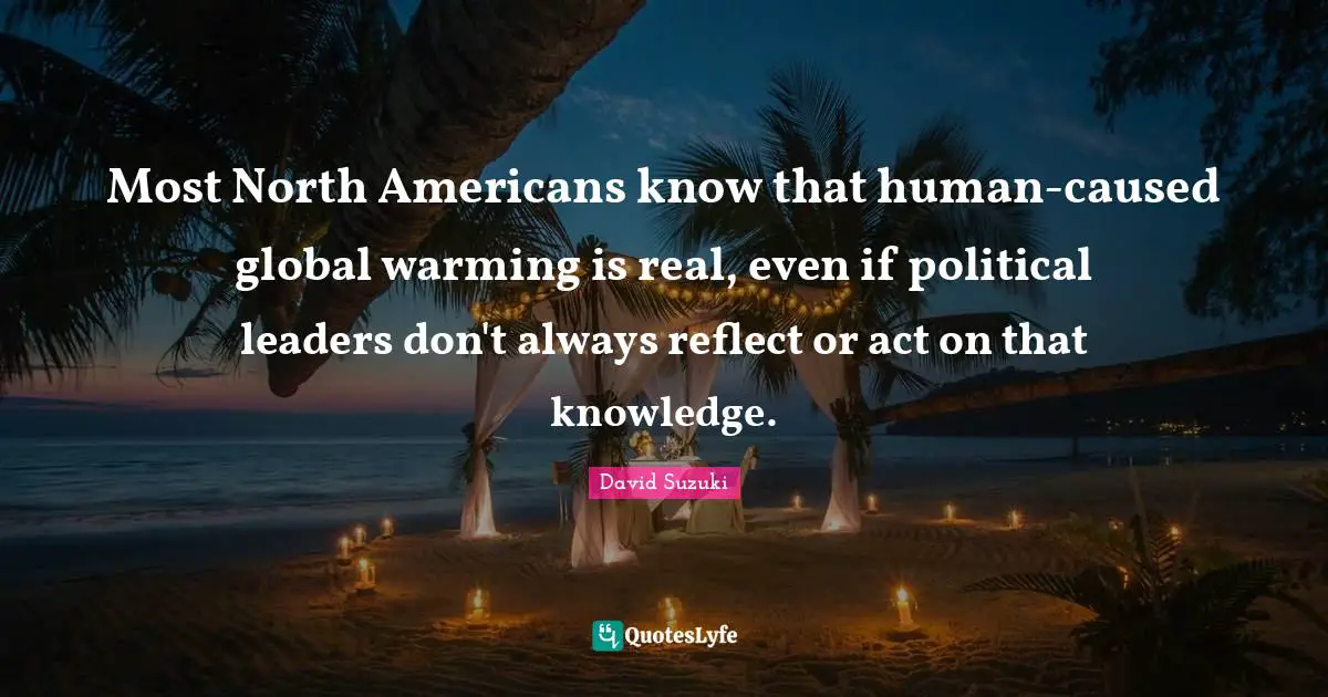 David Suzuki Quotes: "Most North Americans know that human-caused global warming is real, even if political leaders don't always reflect or act on that knowledge."