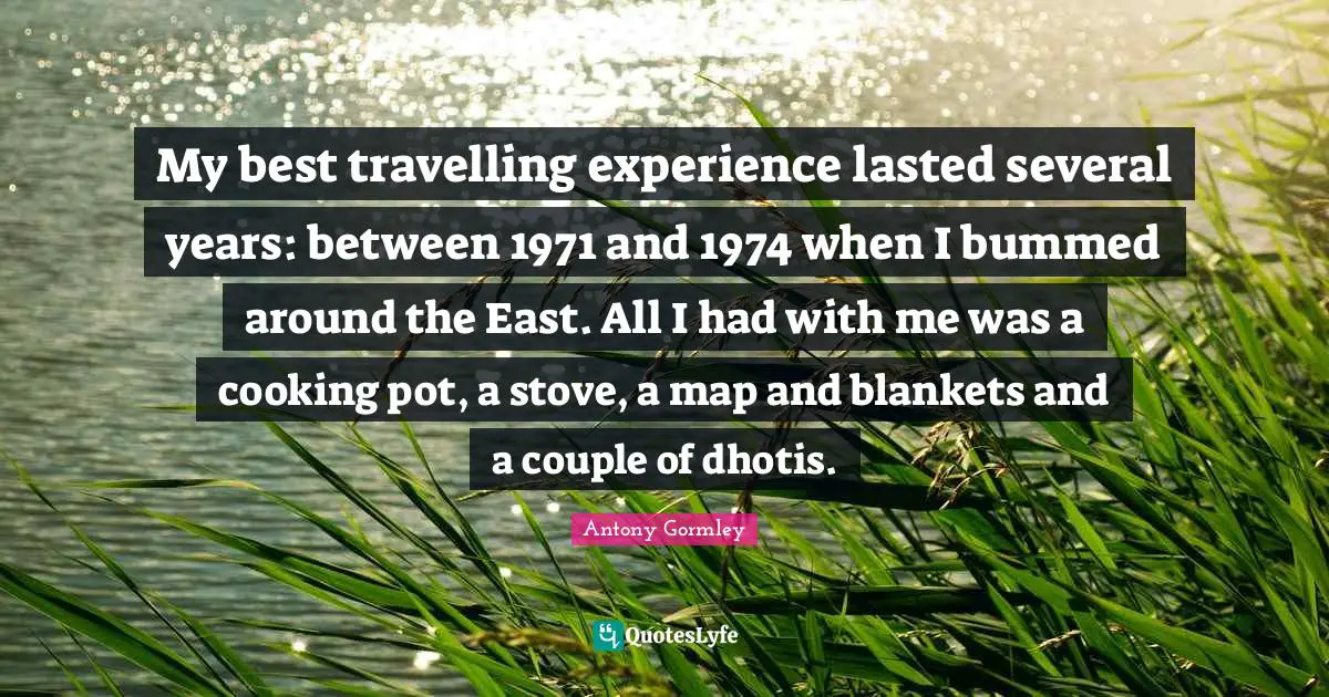 My best travelling experience lasted several years: between 1971 and 1974 when I bummed around the East. All I had with me was a cooking pot, a stove, a map and blankets and a couple of dhotis.