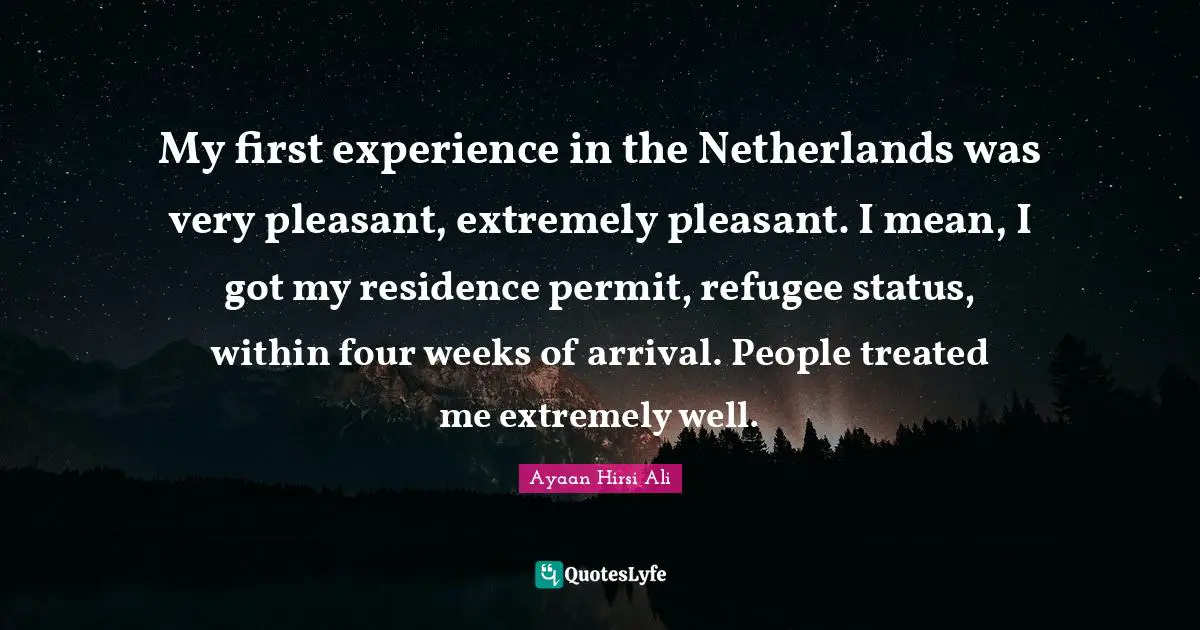 Ayaan Hirsi Ali Quotes: "My first experience in the Netherlands was very pleasant, extremely pleasant. I mean, I got my residence permit, refugee status, within four weeks of arrival. People treated me extremely well."