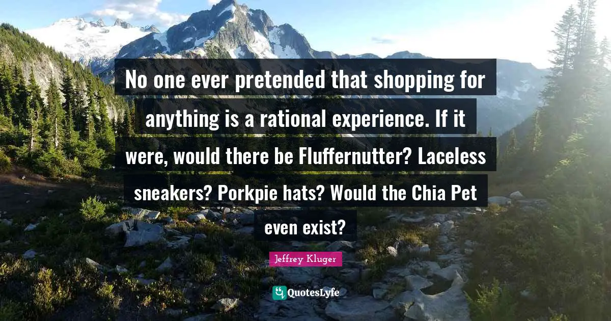 No one ever pretended that shopping for anything is a rational experience. If it were, would there be Fluffernutter? Laceless sneakers? Porkpie hats? Would the Chia Pet even exist?