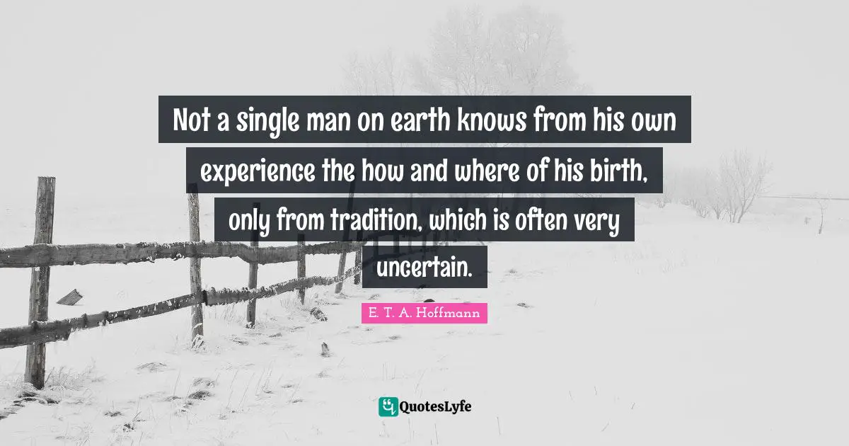 Not a single man on earth knows from his own experience the how and where of his birth, only from tradition, which is often very uncertain.