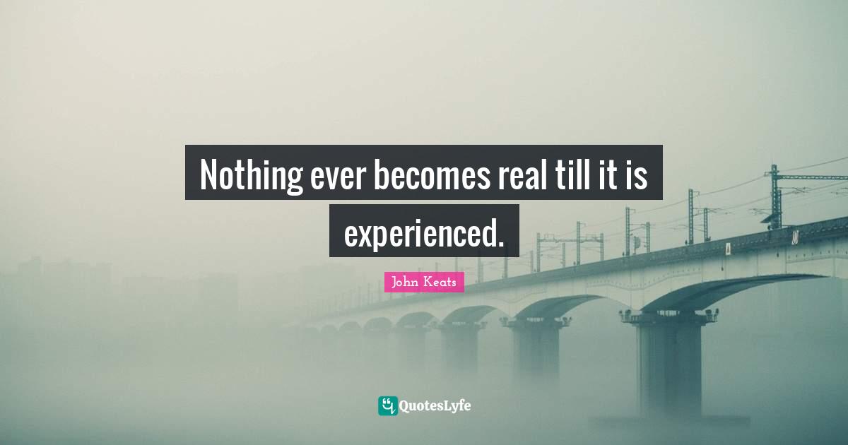 John Keats Quotes: "Nothing ever becomes real till it is experienced."