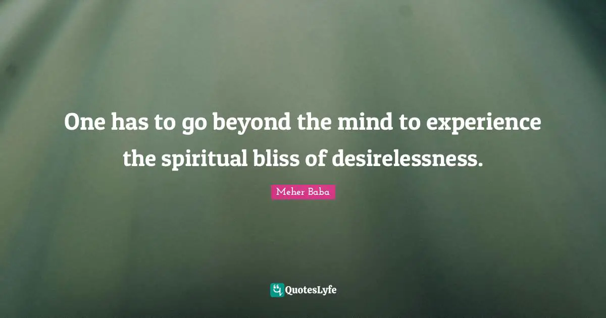 Meher Baba Quotes: "One has to go beyond the mind to experience the spiritual bliss of desirelessness."