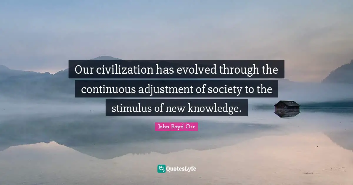 Our civilization has evolved through the continuous adjustment of society to the stimulus of new knowledge.