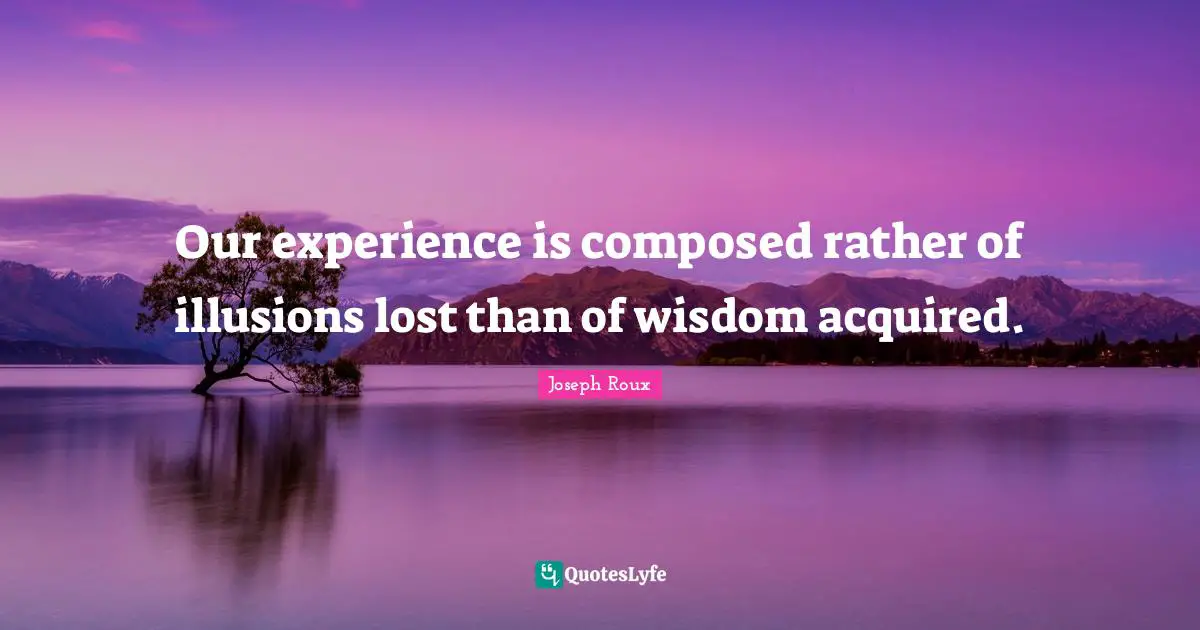 Our experience is composed rather of illusions lost than of wisdom acquired.