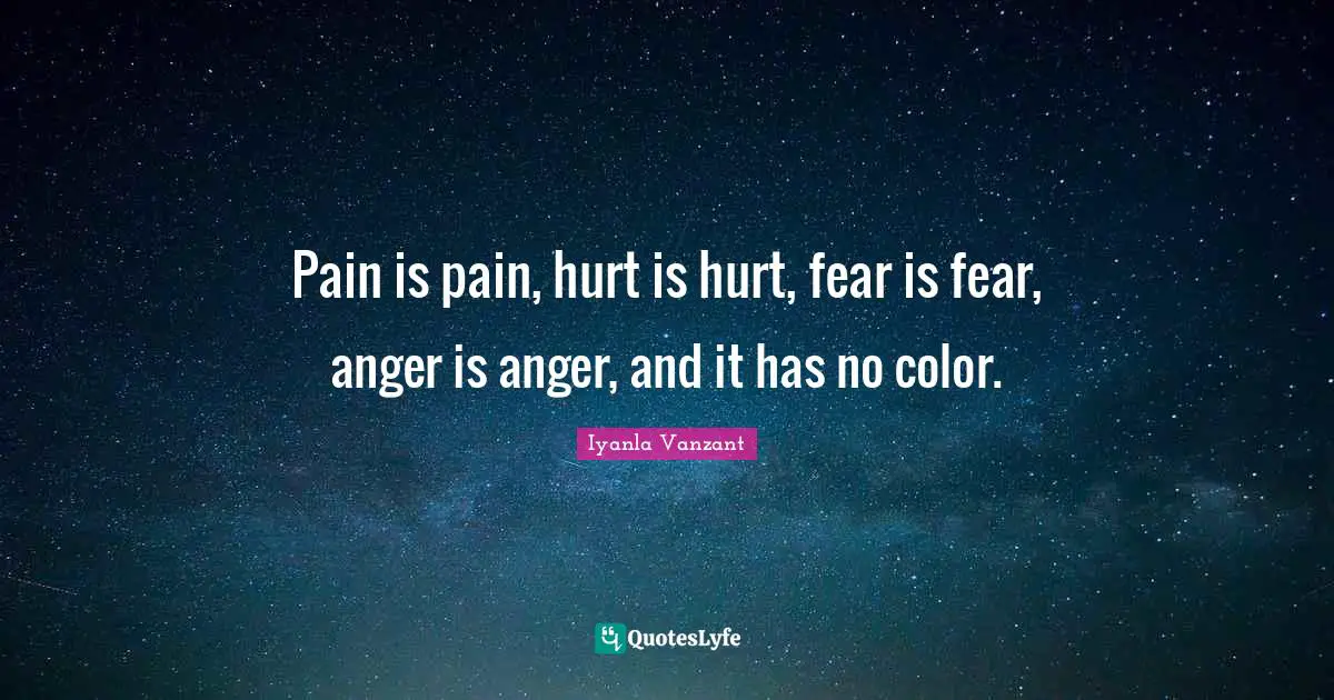 Pain is pain, hurt is hurt, fear is fear, anger is anger, and it has no color.