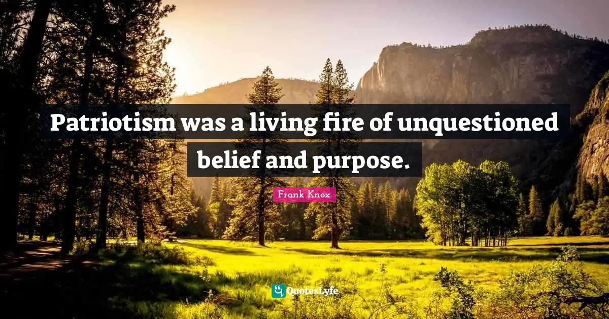 Patriotism was a living fire of unquestioned belief and purpose.