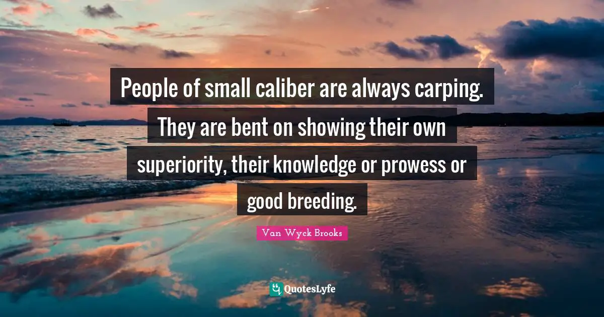 People of small caliber are always carping. They are bent on showing their own superiority, their knowledge or prowess or good breeding.
