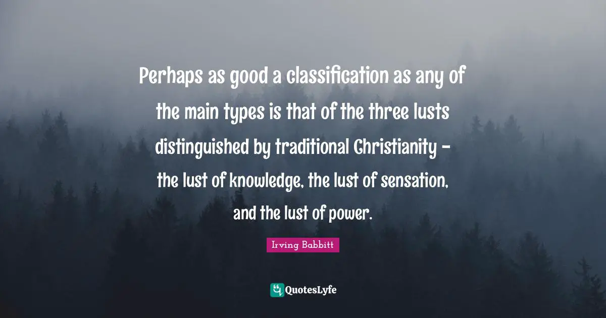 Perhaps as good a classification as any of the main types is that of the three lusts distinguished by traditional Christianity - the lust of knowledge, the lust of sensation, and the lust of power.