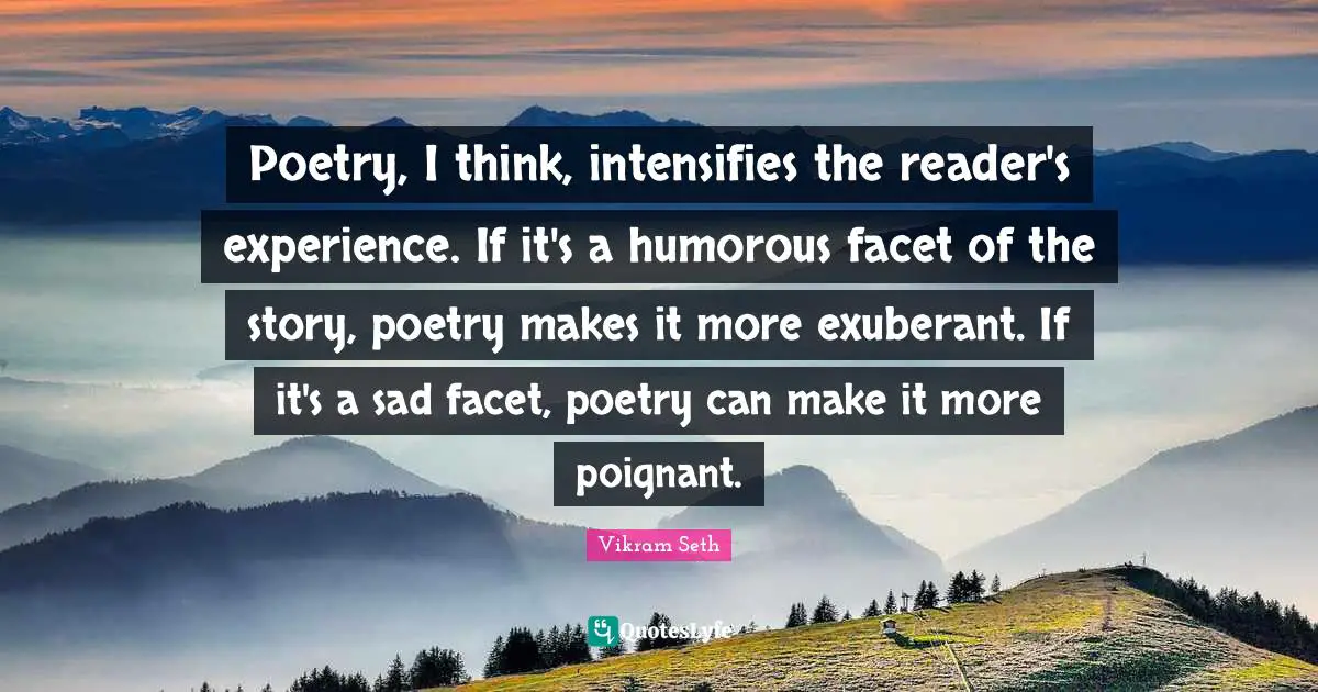 Poetry, I think, intensifies the reader's experience. If it's a humorous facet of the story, poetry makes it more exuberant. If it's a sad facet, poetry can make it more poignant.