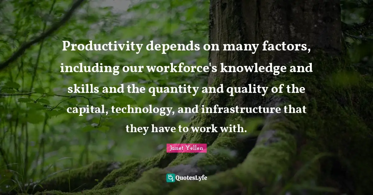 Janet Yellen Quotes: "Productivity depends on many factors, including our workforce's knowledge and skills and the quantity and quality of the capital, technology, and infrastructure that they have to work with."