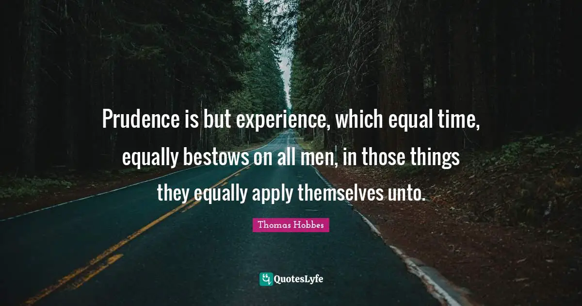 Prudence is but experience, which equal time, equally bestows on all men, in those things they equally apply themselves unto.