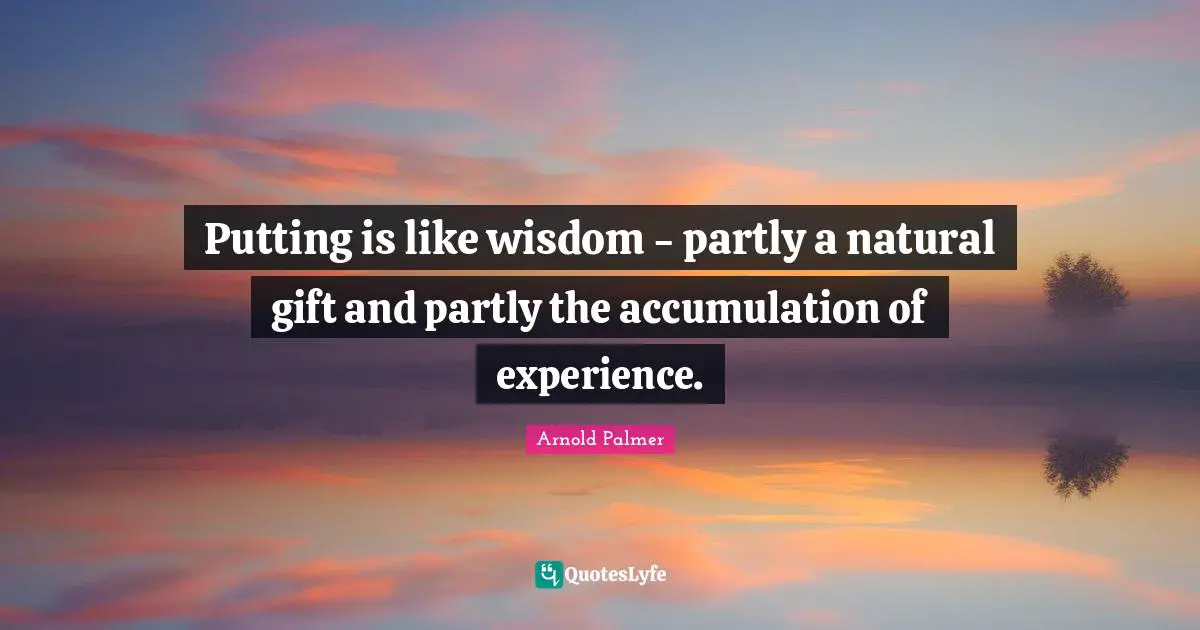 Putting is like wisdom - partly a natural gift and partly the accumulation of experience.