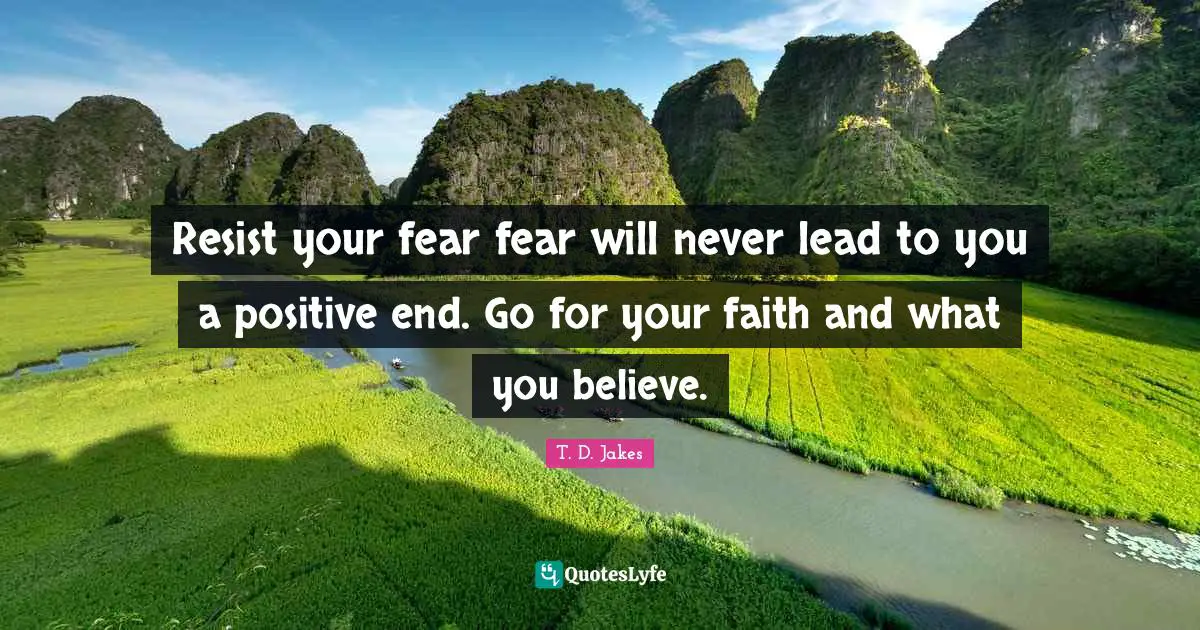 Resist your fear fear will never lead to you a positive end. Go for your faith and what you believe.