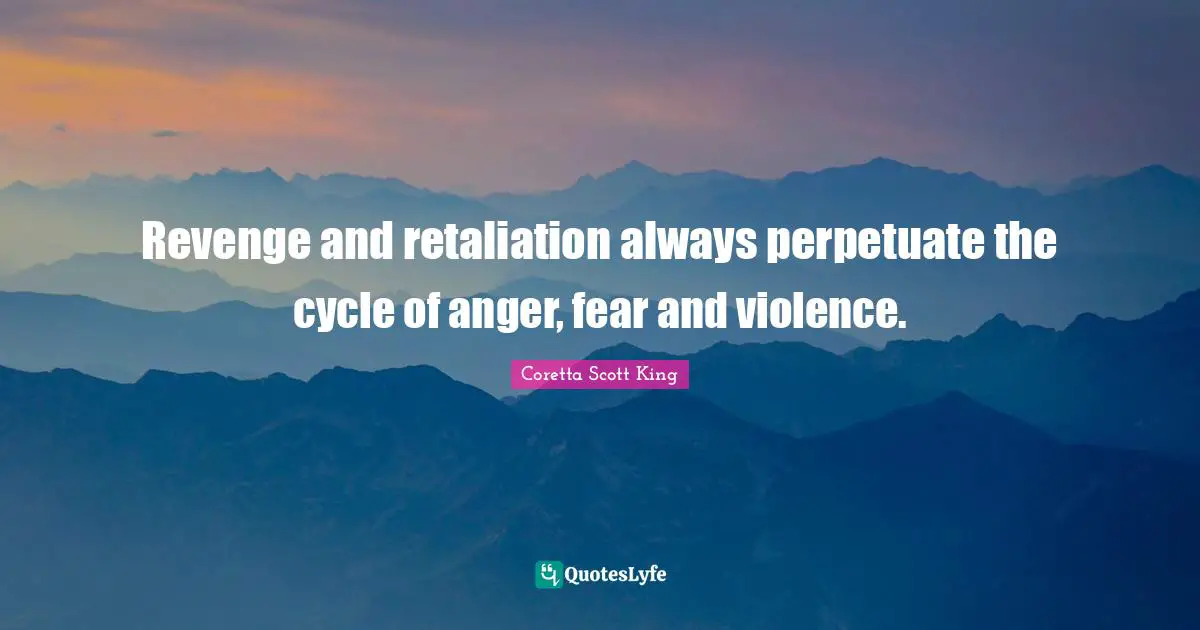 Revenge and retaliation always perpetuate the cycle of anger, fear and violence.