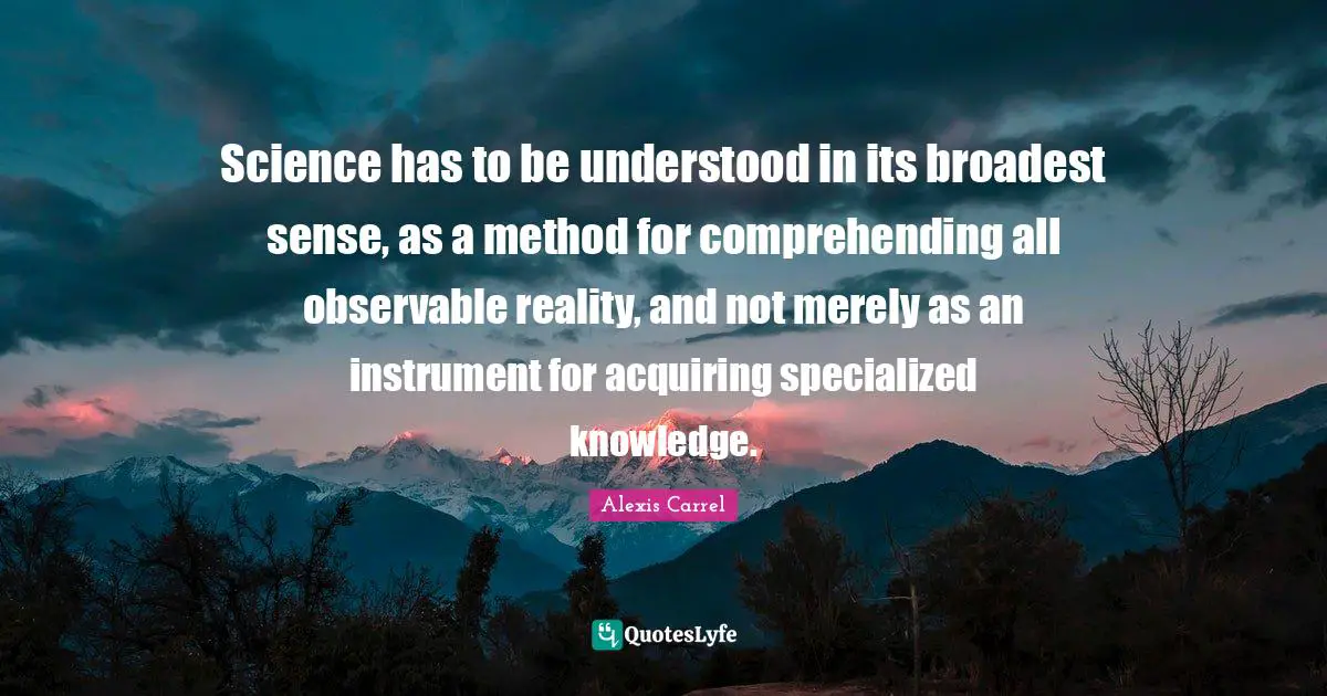 Alexis Carrel Quotes: "Science has to be understood in its broadest sense, as a method for comprehending all observable reality, and not merely as an instrument for acquiring specialized knowledge."