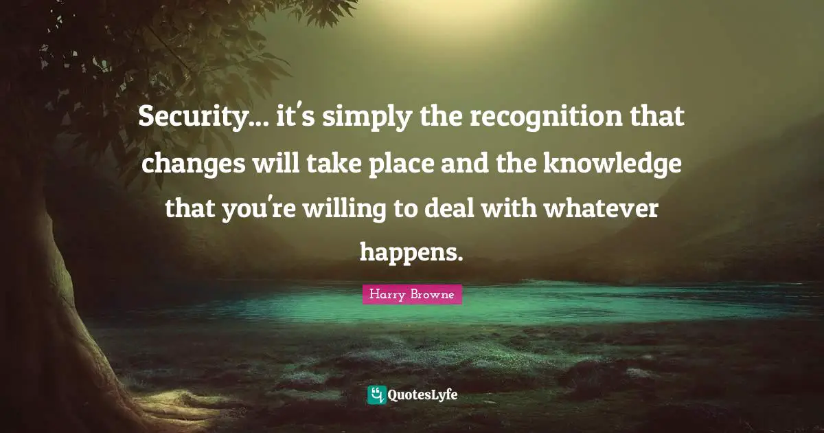 Security... it's simply the recognition that changes will take place and the knowledge that you're willing to deal with whatever happens.