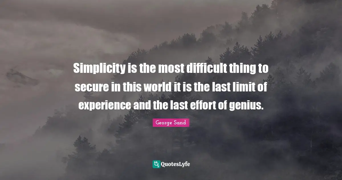 Simplicity is the most difficult thing to secure in this world it is the last limit of experience and the last effort of genius.