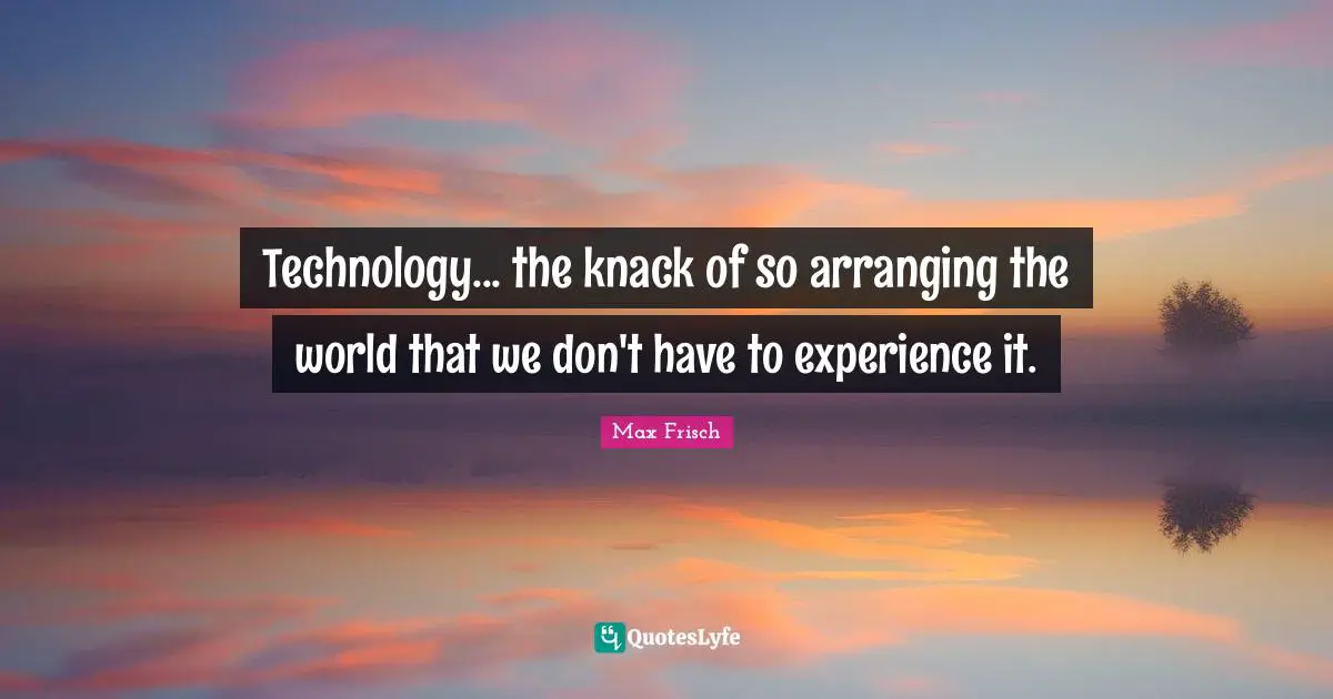 Technology... the knack of so arranging the world that we don't have to experience it.