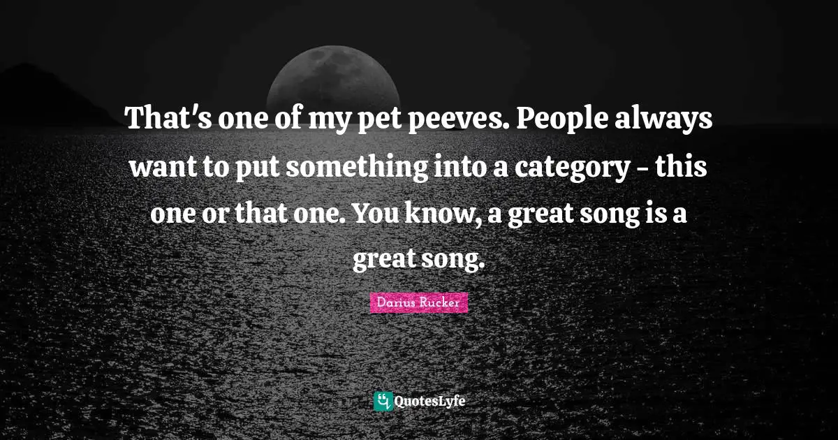 That's one of my pet peeves. People always want to put something into a category - this one or that one. You know, a great song is a great song.