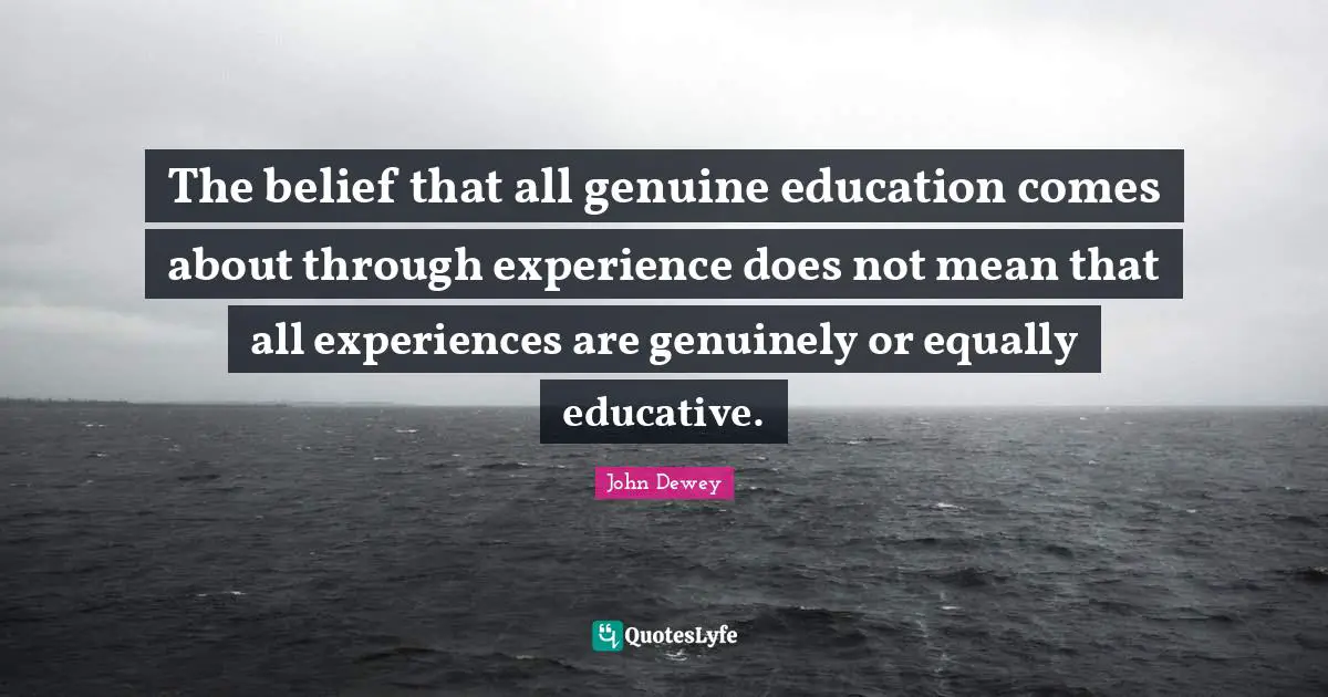 The belief that all genuine education comes about through experience does not mean that all experiences are genuinely or equally educative.