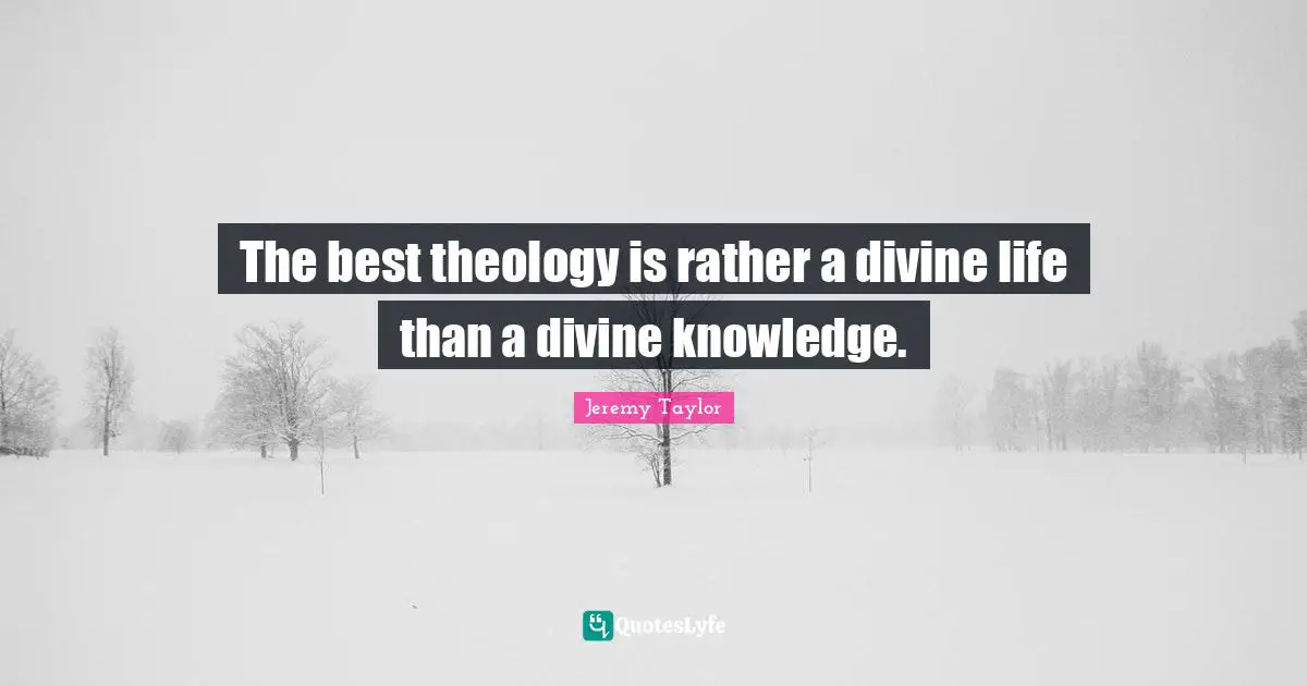 The best theology is rather a divine life than a divine knowledge.
