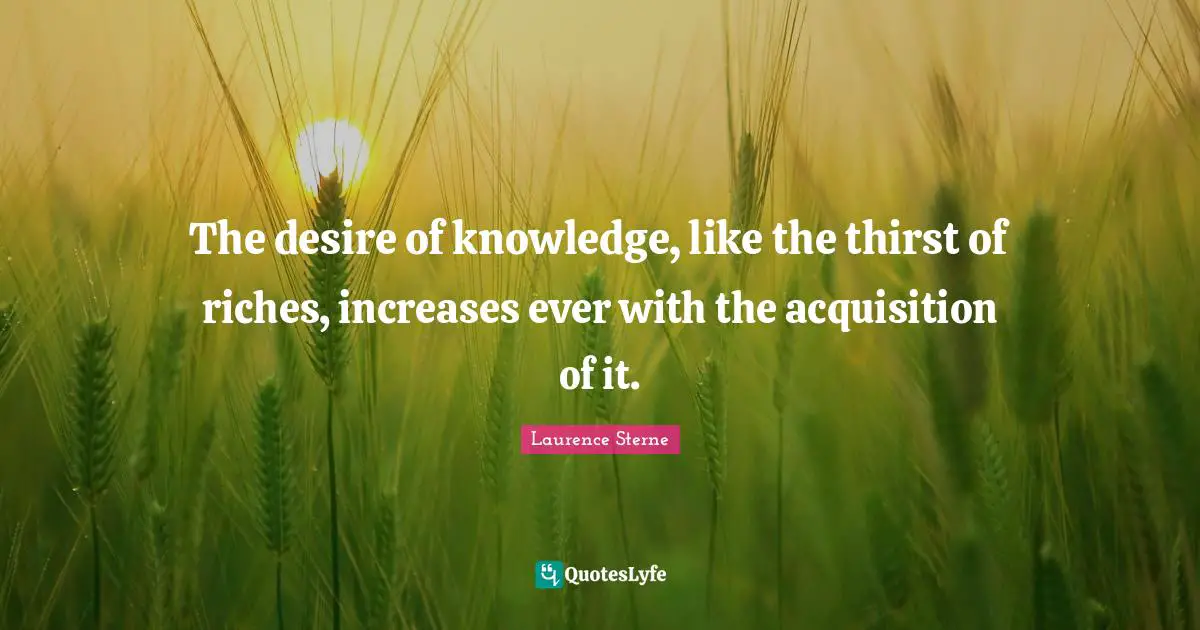 The desire of knowledge, like the thirst of riches, increases ever with the acquisition of it.