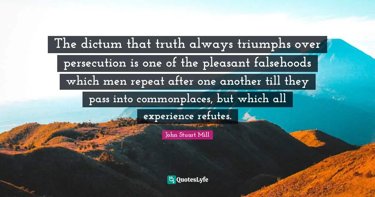 The dictum that truth always triumphs over persecution is one of the pleasant falsehoods which men repeat after one another till they pass into commonplaces, but which all experience refutes.