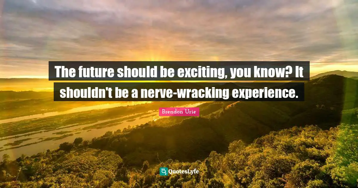 The future should be exciting, you know? It shouldn't be a nerve-wracking experience.
