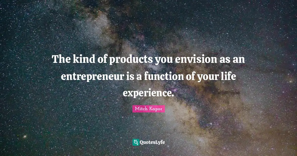 The kind of products you envision as an entrepreneur is a function of your life experience.