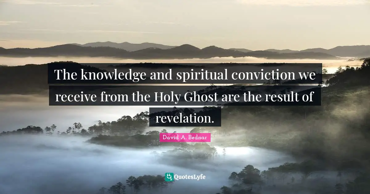 David A. Bednar Quotes: "The knowledge and spiritual conviction we receive from the Holy Ghost are the result of revelation."