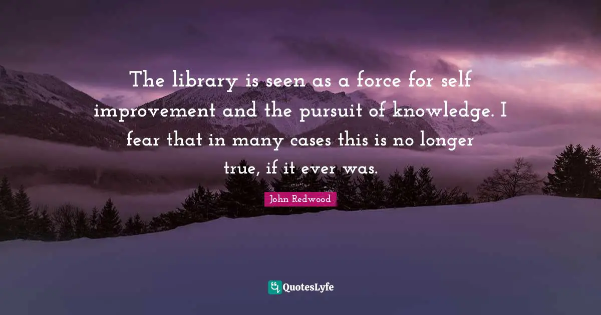 The library is seen as a force for self improvement and the pursuit of knowledge. I fear that in many cases this is no longer true, if it ever was.