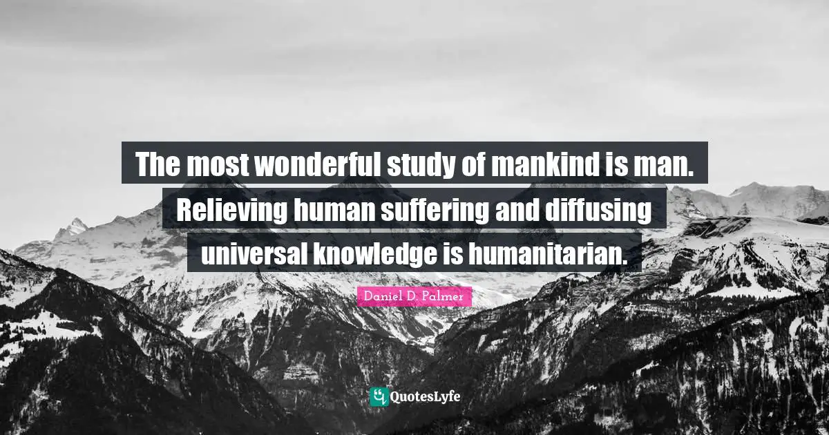 The most wonderful study of mankind is man. Relieving human suffering and diffusing universal knowledge is humanitarian.