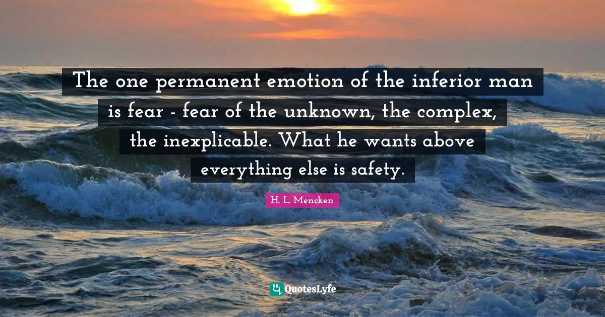 The one permanent emotion of the inferior man is fear - fear of the unknown, the complex, the inexplicable. What he wants above everything else is safety.