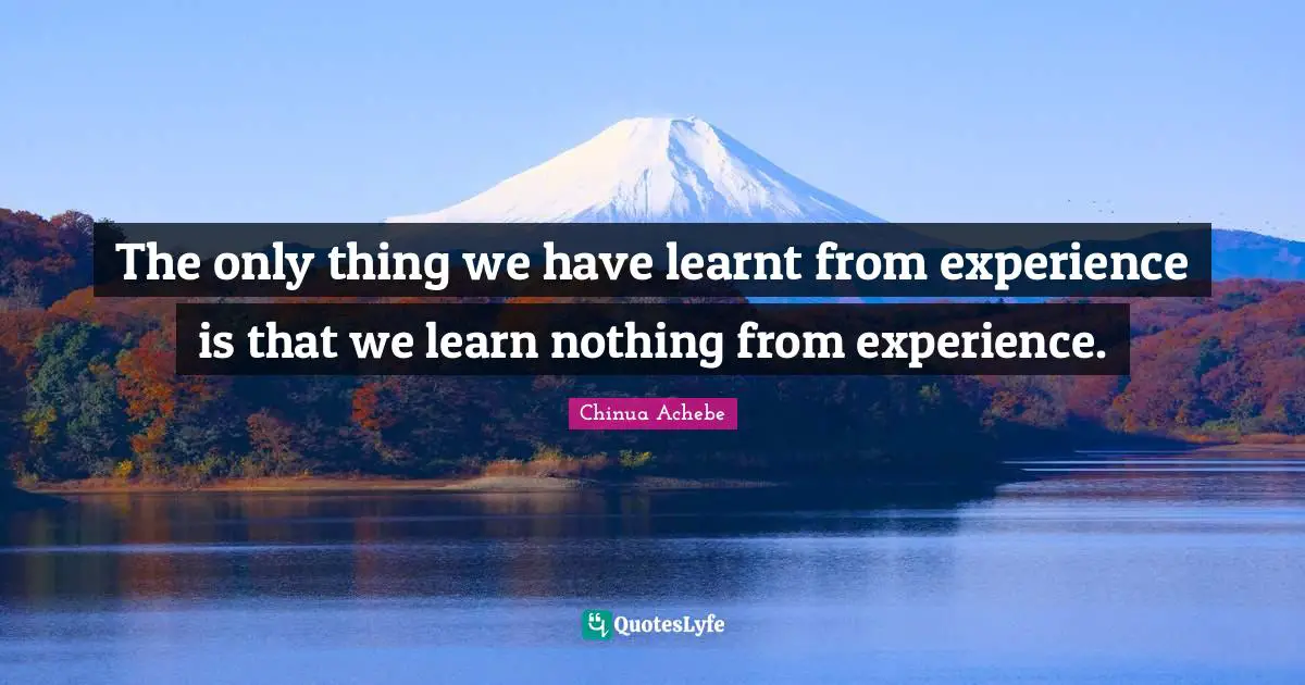 Chinua Achebe Quotes: "The only thing we have learnt from experience is that we learn nothing from experience."