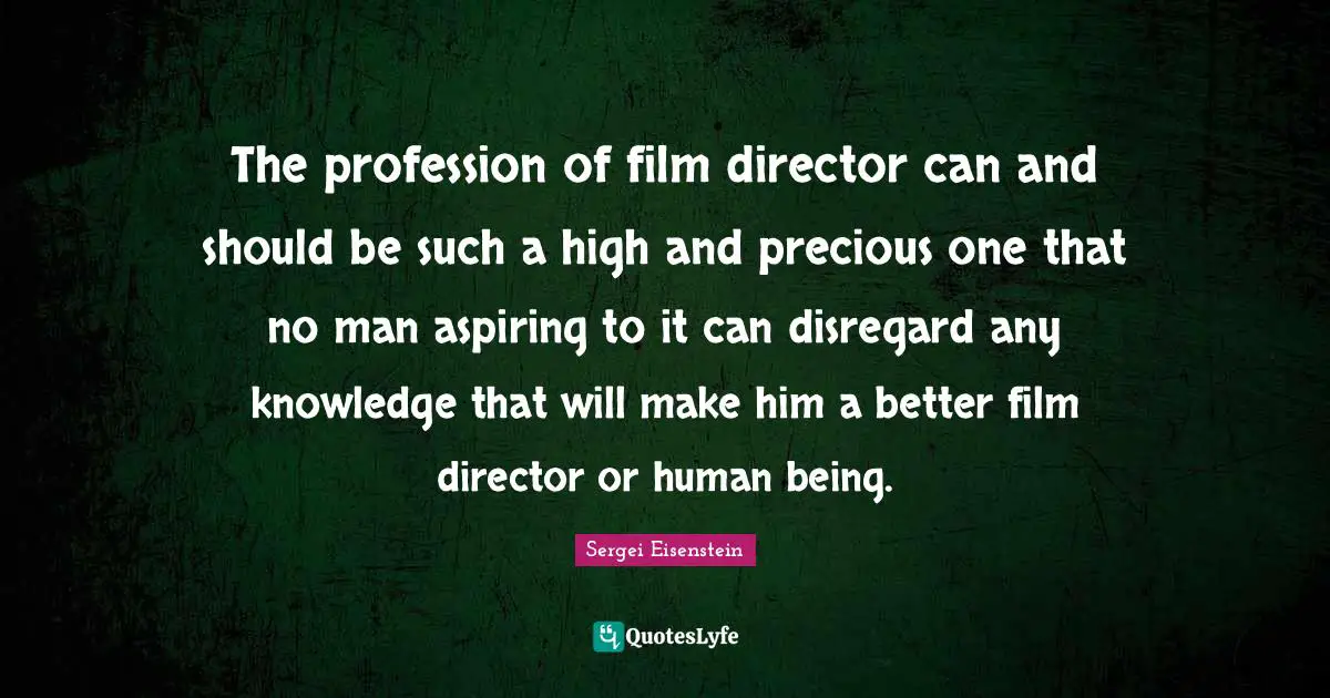 The profession of film director can and should be such a high and precious one that no man aspiring to it can disregard any knowledge that will make him a better film director or human being.