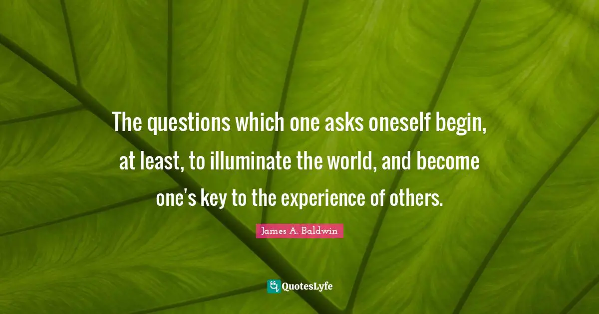 James A. Baldwin Quotes: "The questions which one asks oneself begin, at least, to illuminate the world, and become one's key to the experience of others."
