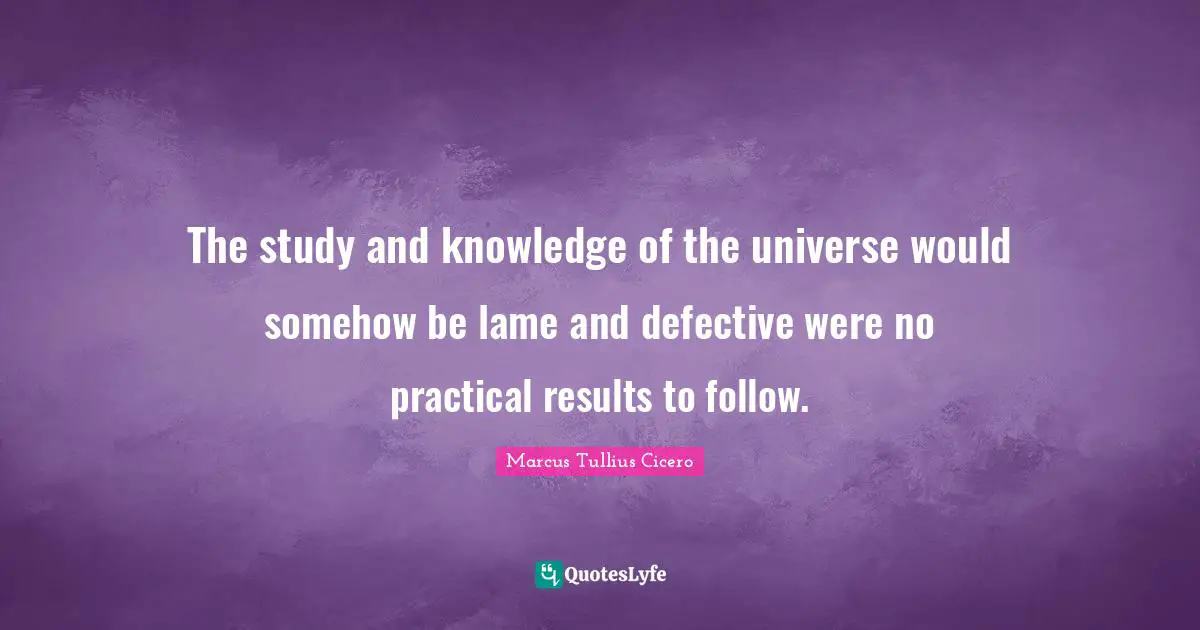 The study and knowledge of the universe would somehow be lame and defective were no practical results to follow.
