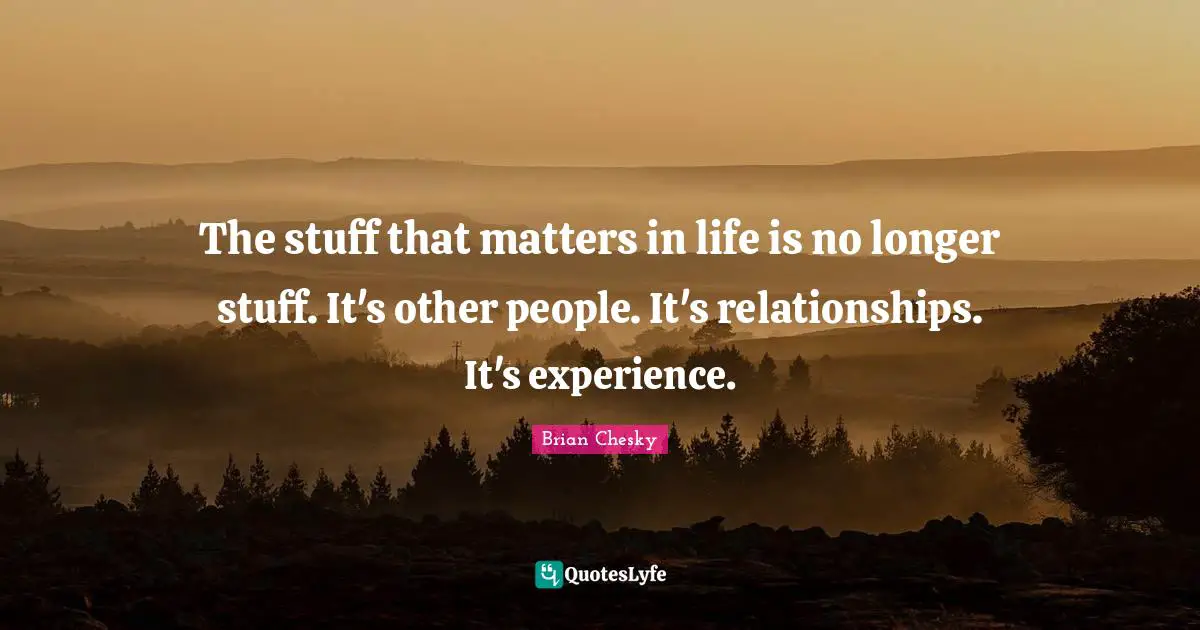 Brian Chesky Quotes: "The stuff that matters in life is no longer stuff. It's other people. It's relationships. It's experience."