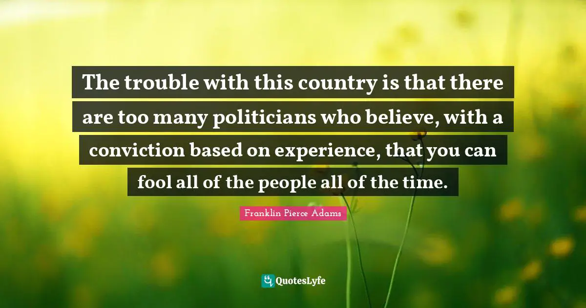 Franklin Pierce Quotes: "The trouble with this country is that there are too many politicians who believe, with a conviction based on experience, that you can fool all of the people all of the time."