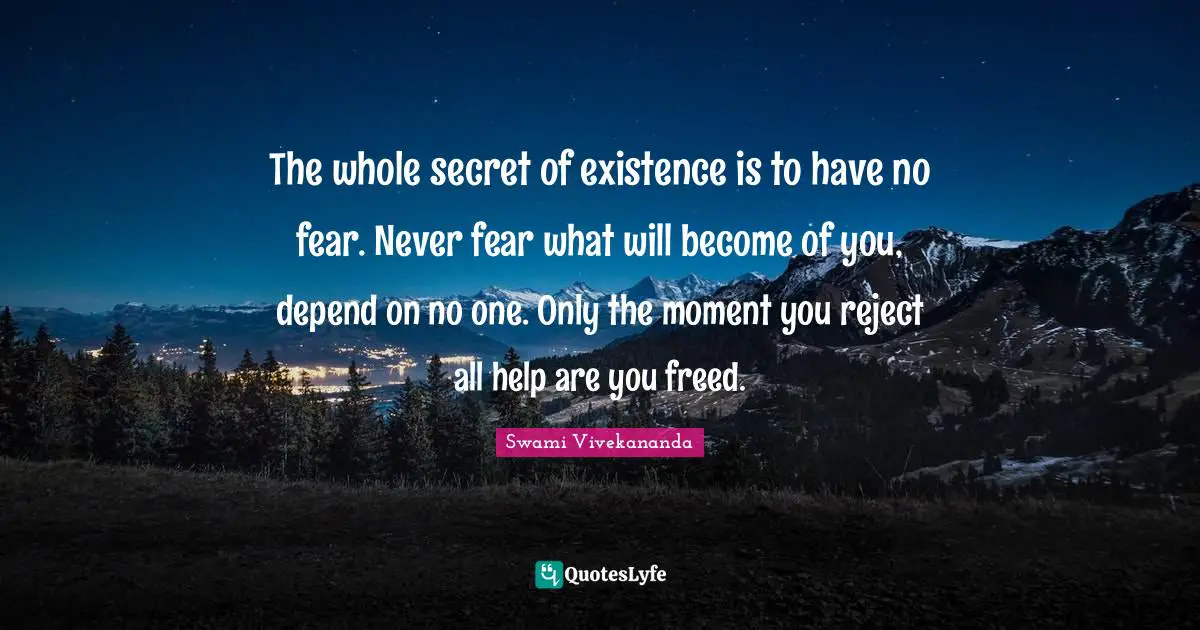 The whole secret of existence is to have no fear. Never fear what will become of you, depend on no one. Only the moment you reject all help are you freed.
