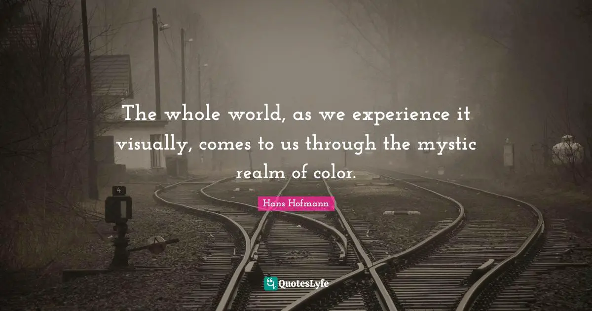 The whole world, as we experience it visually, comes to us through the mystic realm of color.