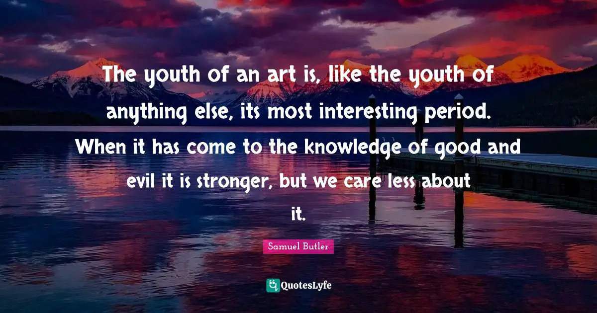The youth of an art is, like the youth of anything else, its most interesting period. When it has come to the knowledge of good and evil it is stronger, but we care less about it.