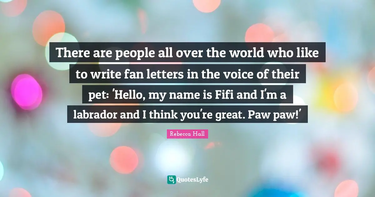 There are people all over the world who like to write fan letters in the voice of their pet: 'Hello, my name is Fifi and I'm a labrador and I think you're great. Paw paw!'