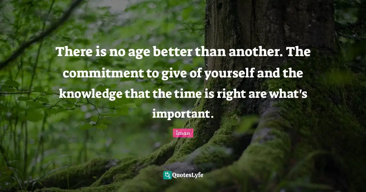 There is no age better than another. The commitment to give of yourself and the knowledge that the time is right are what's important.