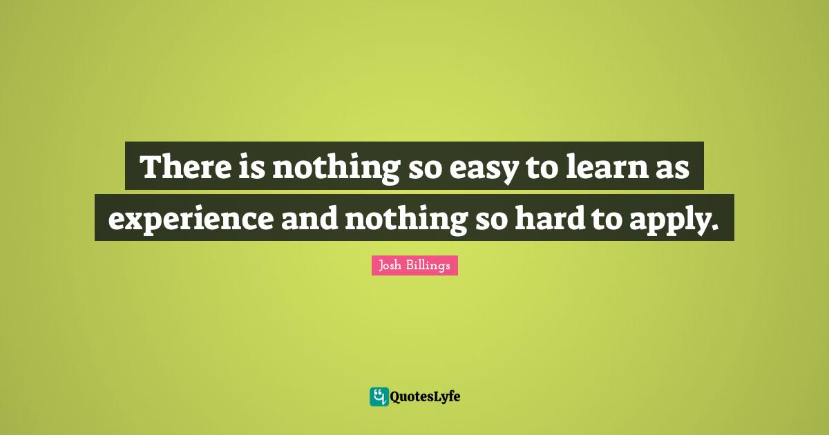 There is nothing so easy to learn as experience and nothing so hard to apply.